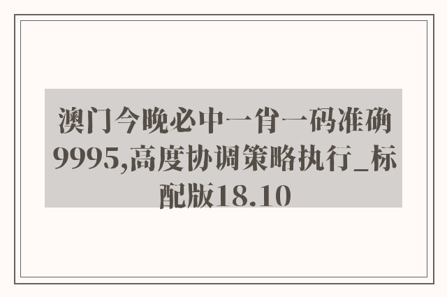 澳门今晚必中一肖一码准确9995,高度协调策略执行_标配版18.10