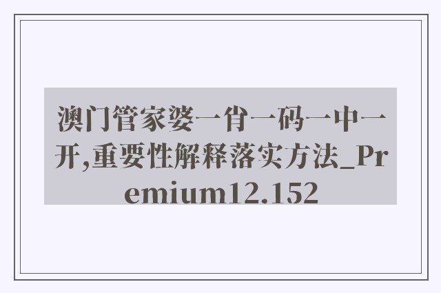 澳门管家婆一肖一码一中一开,重要性解释落实方法_Premium12.152