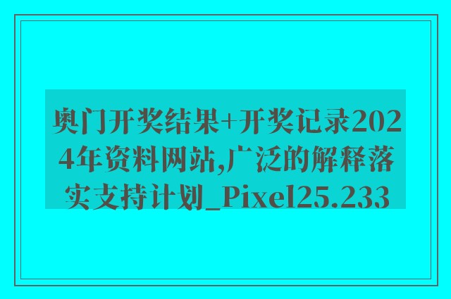 奥门开奖结果+开奖记录2024年资料网站,广泛的解释落实支持计划_Pixel25.233