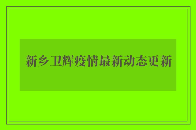 新乡卫辉疫情最新动态更新