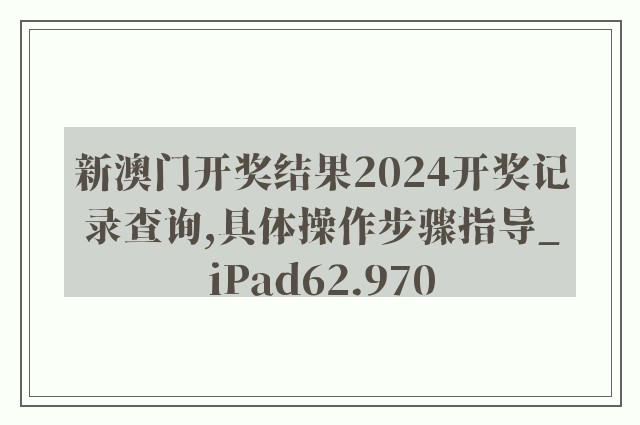 新澳门开奖结果2024开奖记录查询,具体操作步骤指导_iPad62.970