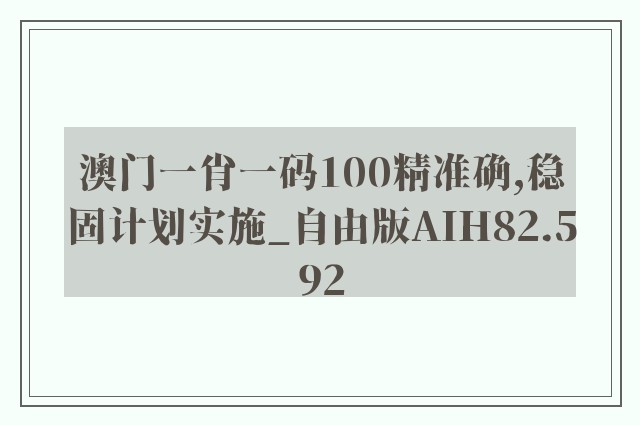 澳门一肖一码100精准确,稳固计划实施_自由版AIH82.592