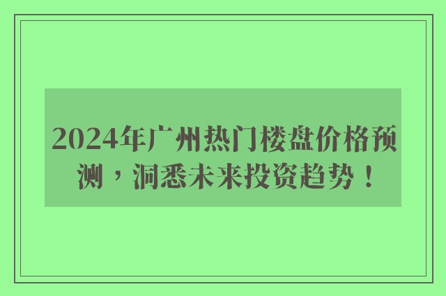 2024年广州热门楼盘价格预测，洞悉未来投资趋势！