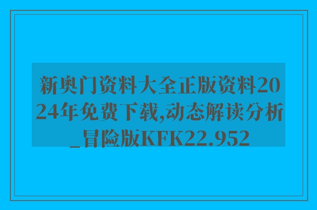 新奥门资料大全正版资料2024年免费下载,动态解读分析_冒险版KFK22.952