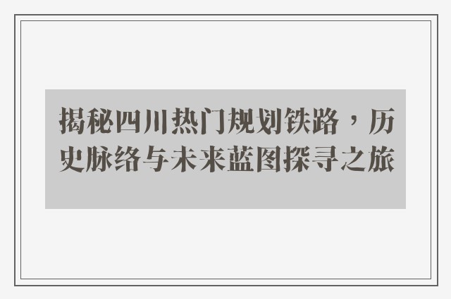 揭秘四川热门规划铁路，历史脉络与未来蓝图探寻之旅