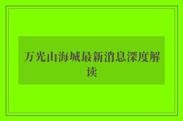 万光山海城最新消息深度解读