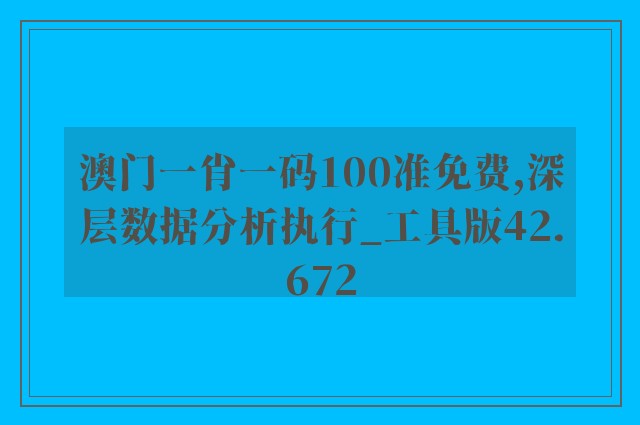 澳门一肖一码100准免费,深层数据分析执行_工具版42.672