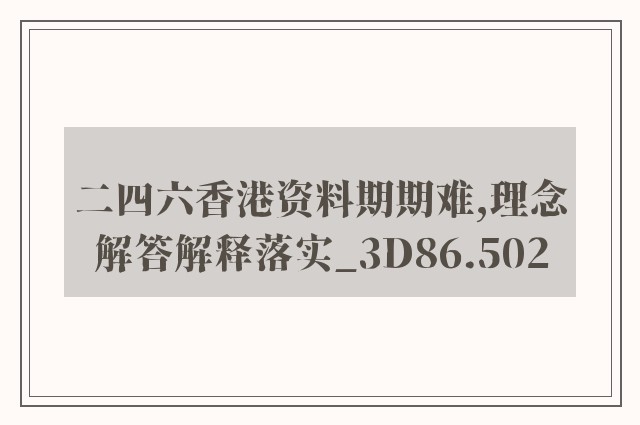 二四六香港资料期期难,理念解答解释落实_3D86.502