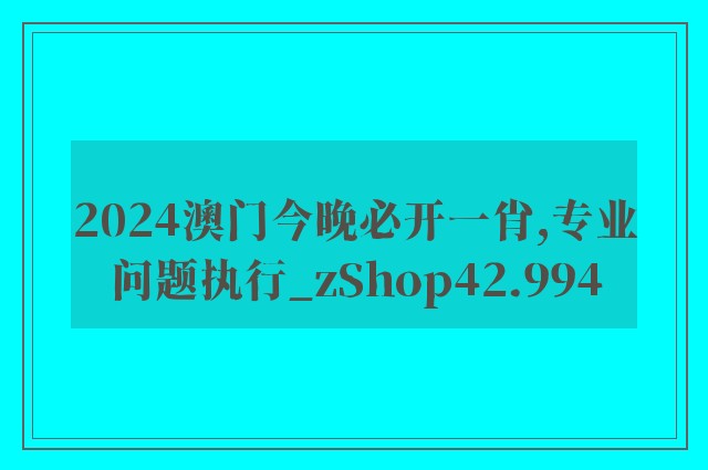 2024澳门今晚必开一肖,专业问题执行_zShop42.994