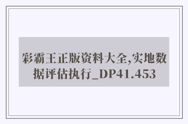 彩霸王正版资料大全,实地数据评估执行_DP41.453