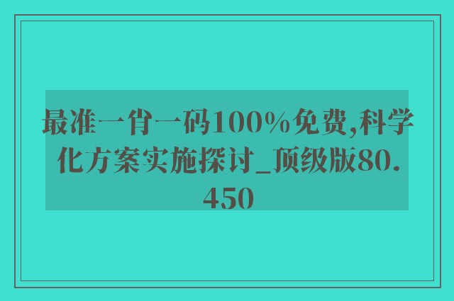 最准一肖一码100%免费,科学化方案实施探讨_顶级版80.450