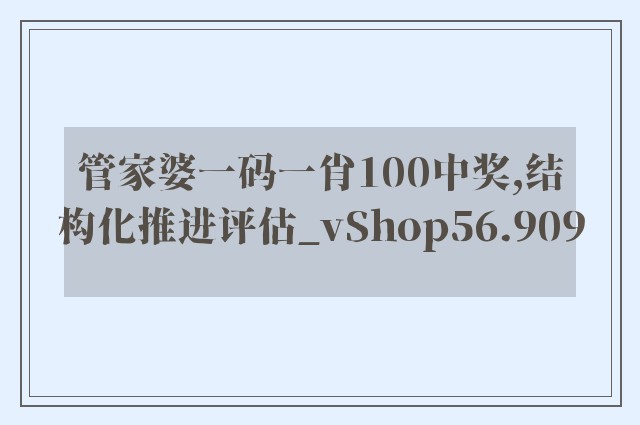 管家婆一码一肖100中奖,结构化推进评估_vShop56.909