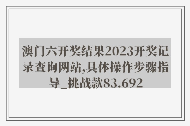 澳门六开奖结果2023开奖记录查询网站,具体操作步骤指导_挑战款83.692